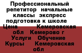 Профессиональный репетитор (начальные классы, экспресс-подготовка к школе) › Цена ­ 500 - Кемеровская обл., Кемерово г. Услуги » Обучение. Курсы   . Кемеровская обл.